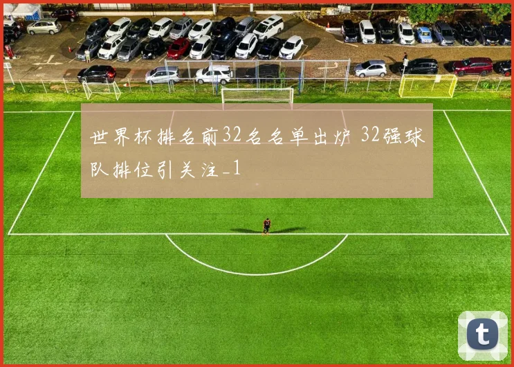 世界杯排名前32名名单出炉 32强球队排位引关注_1