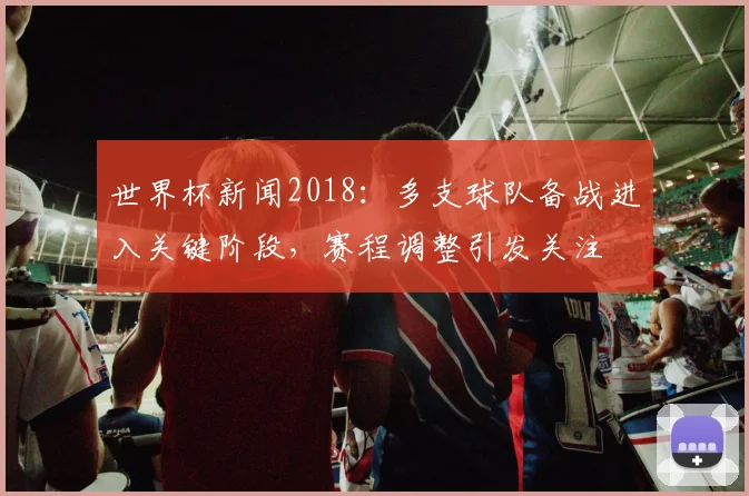 世界杯新闻2018：多支球队备战进入关键阶段，赛程调整引发关注