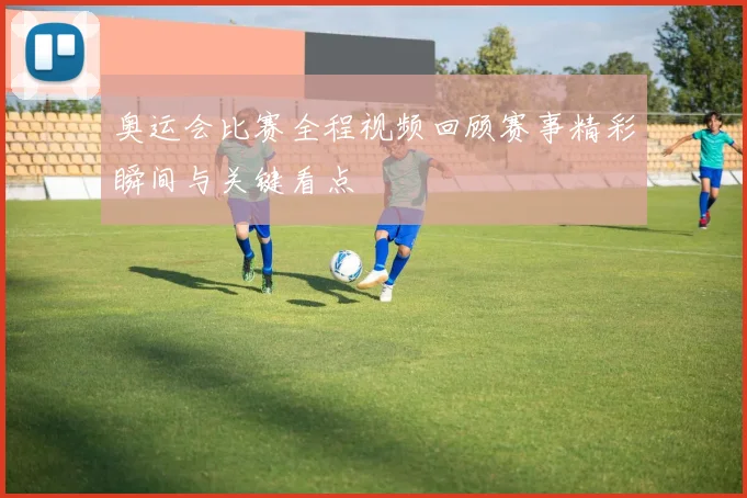 奥运会比赛全程视频回顾赛事精彩瞬间与关键看点