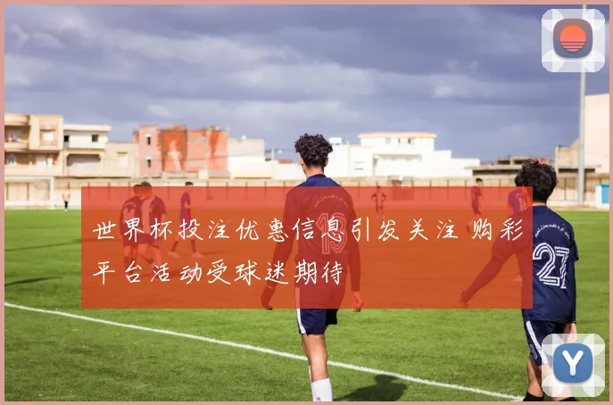 世界杯投注优惠信息引发关注 购彩平台活动受球迷期待