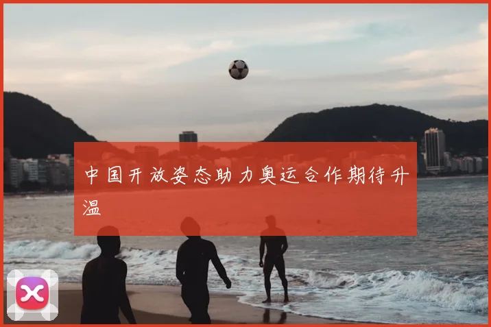 中国开放姿态助力奥运合作期待升温