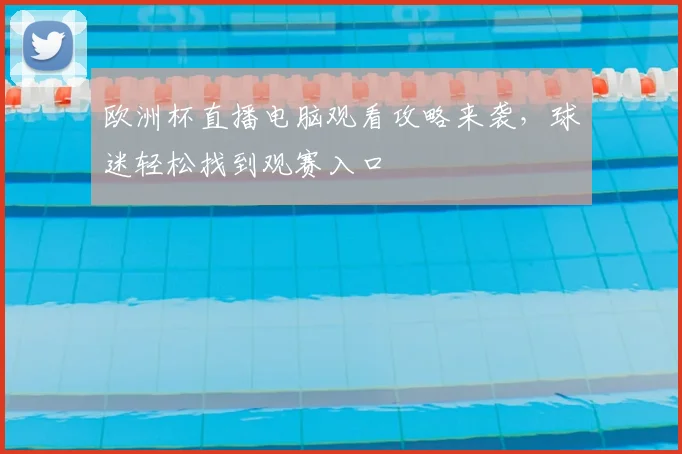 欧洲杯直播电脑观看攻略来袭,球迷轻松找到观赛入口