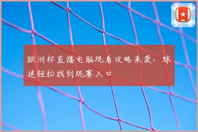 欧洲杯直播电脑观看攻略来袭,球迷轻松找到观赛入口