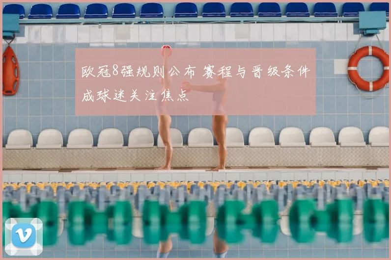 欧冠8强规则公布 赛程与晋级条件成球迷关注焦点