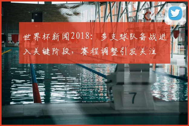 世界杯新闻2018：多支球队备战进入关键阶段，赛程调整引发关注