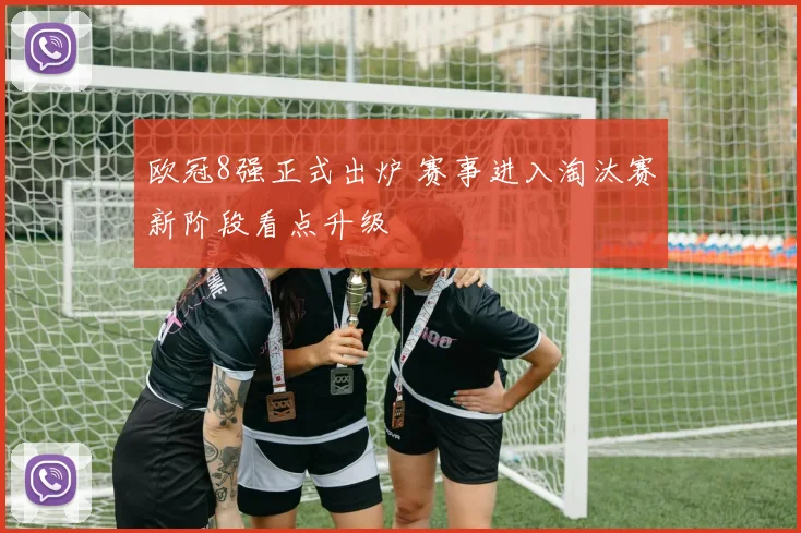 欧冠8强正式出炉 赛事进入淘汰赛新阶段看点升级