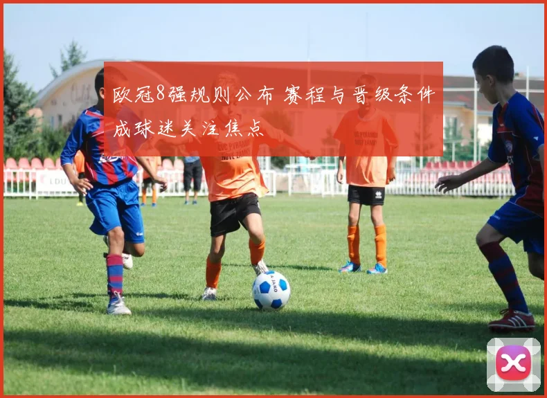 欧冠8强规则公布 赛程与晋级条件成球迷关注焦点