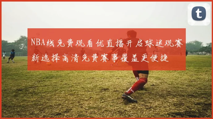 NBA线免费观看优直播开启球迷观赛新选择高清免费赛事覆盖更便捷