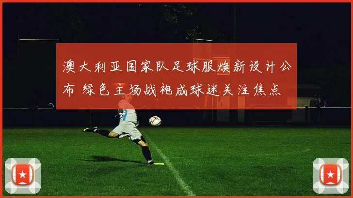澳大利亚国家队足球服焕新设计公布 绿色主场战袍成球迷关注焦点
