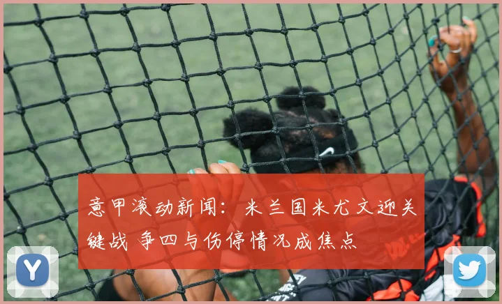 意甲滚动新闻：米兰国米尤文迎关键战 争四与伤停情况成焦点