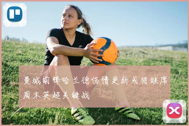 曼城前锋哈兰德伤情更新或将缺席周末英超关键战