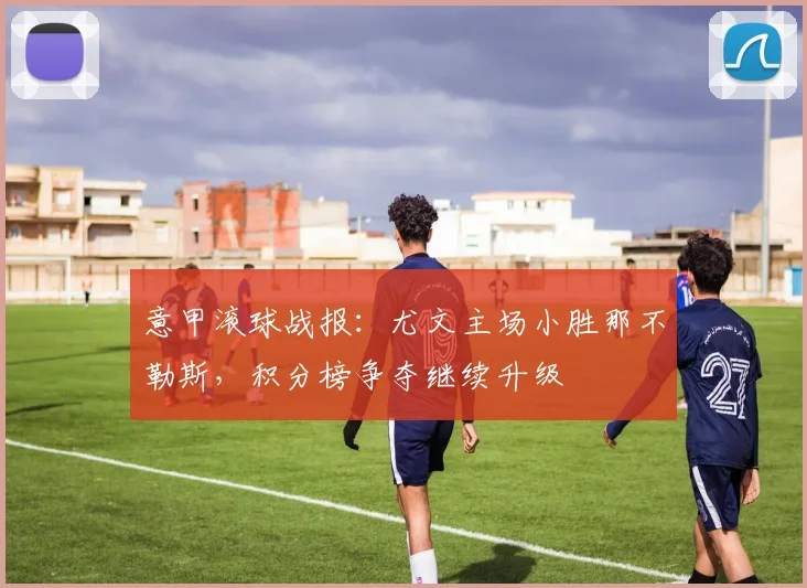 意甲滚球战报：尤文主场小胜那不勒斯，积分榜争夺继续升级