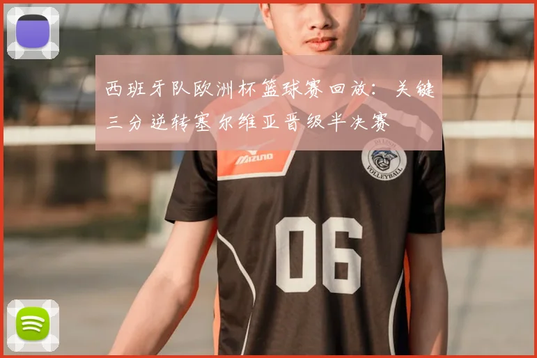 西班牙队欧洲杯篮球赛回放：关键三分逆转塞尔维亚晋级半决赛