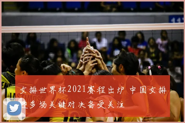 女排世界杯2021赛程出炉 中国女排迎多场关键对决备受关注