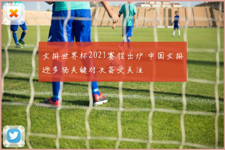 女排世界杯2021赛程出炉 中国女排迎多场关键对决备受关注