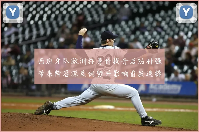 西班牙队欧洲杯身价提升后防补强带来阵容深度优势并影响首发选择