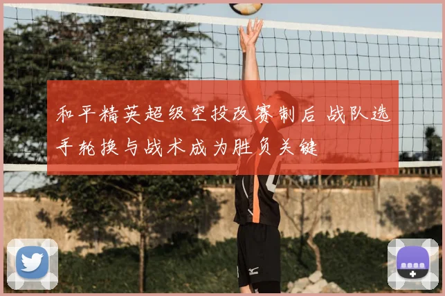 和平精英超级空投改赛制后 战队选手轮换与战术成为胜负关键