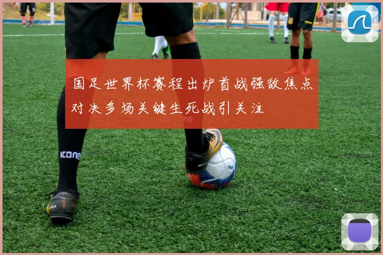 国足世界杯赛程出炉首战强敌焦点对决多场关键生死战引关注
