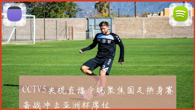 CCTV5央视直播今晚聚焦国足热身赛备战冲击亚洲杯席位