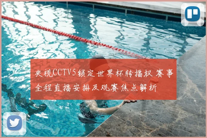 央视CCTV5锁定世界杯转播权 赛事全程直播安排及观赛焦点解析