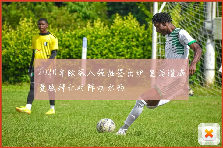 2020年欧冠八强抽签出炉 皇马遭遇曼城拜仁对阵切尔西