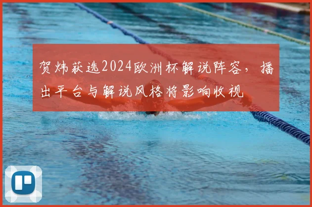 贺炜获选2024欧洲杯解说阵容，播出平台与解说风格将影响收视