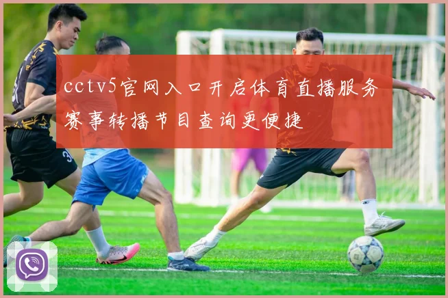cctv5官网入口开启体育直播服务 赛事转播节目查询更便捷