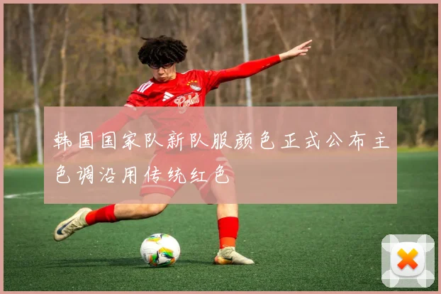 韩国国家队新队服颜色正式公布主色调沿用传统红色