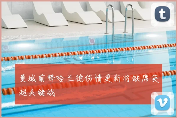 曼城前锋哈兰德伤情更新将缺席英超关键战