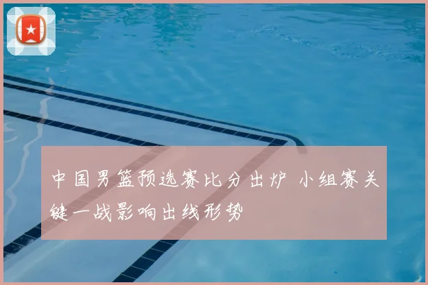 中国男篮预选赛比分出炉 小组赛关键一战影响出线形势