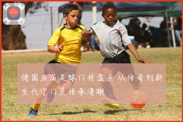 德国历届足球门将盘点 从传奇到新生代守门员传承清晰