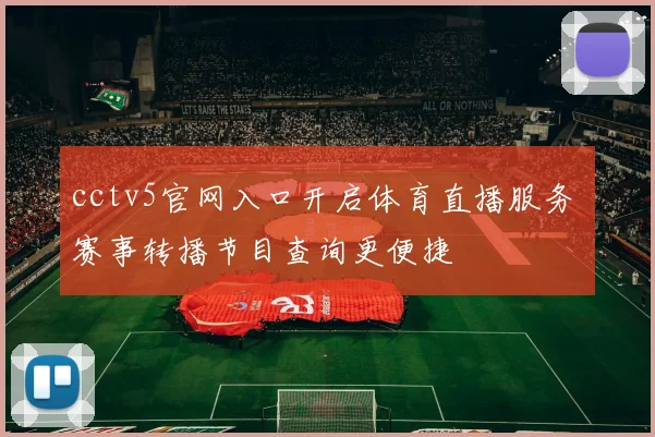 cctv5官网入口开启体育直播服务 赛事转播节目查询更便捷