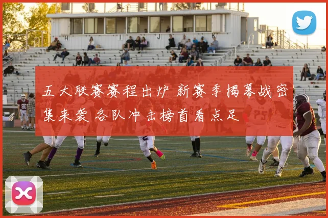 五大联赛赛程出炉 新赛季揭幕战密集来袭 各队冲击榜首看点足