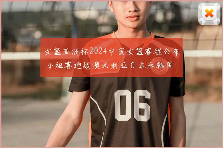 女篮亚洲杯2024中国女篮赛程公布 小组赛迎战澳大利亚日本和韩国