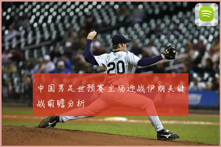 中国男足世预赛主场迎战伊朗关键战前瞻分析