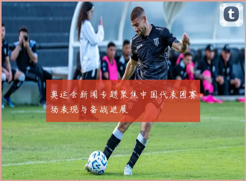 奥运会新闻专题聚焦中国代表团赛场表现与备战进展