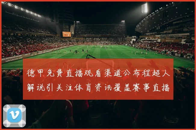 德甲免费直播观看渠道公布程超人解说引关注体育资讯覆盖赛事直播