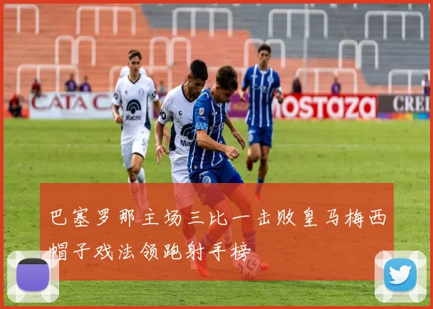 巴塞罗那主场三比一击败皇马梅西帽子戏法领跑射手榜