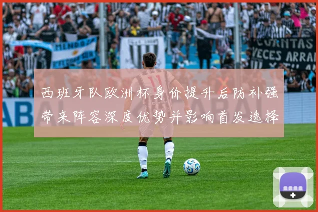 西班牙队欧洲杯身价提升后防补强带来阵容深度优势并影响首发选择
