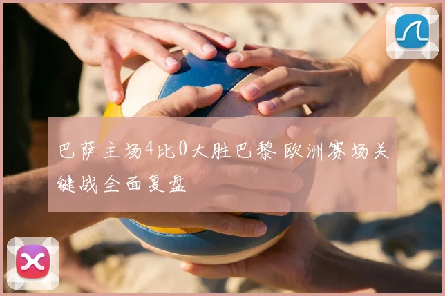 巴萨主场4比0大胜巴黎 欧洲赛场关键战全面复盘