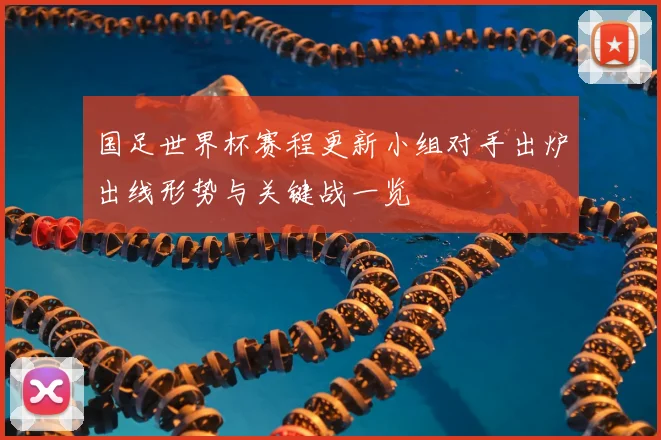 国足世界杯赛程更新小组对手出炉出线形势与关键战一览