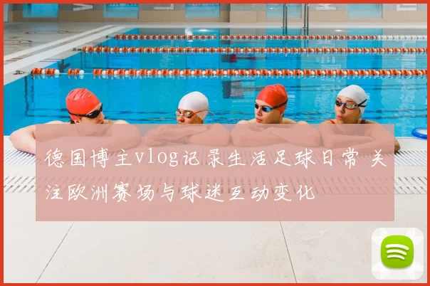 德国博主vlog记录生活足球日常 关注欧洲赛场与球迷互动变化