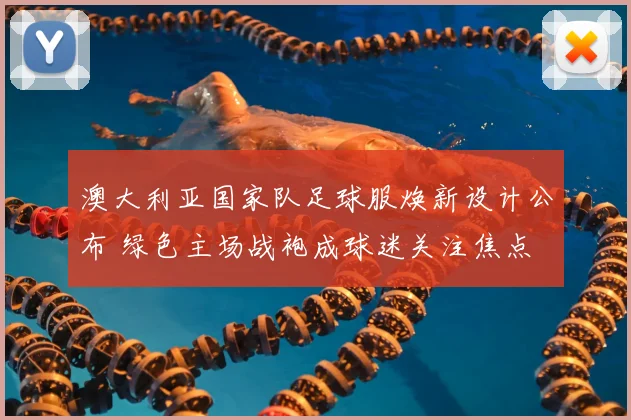 澳大利亚国家队足球服焕新设计公布 绿色主场战袍成球迷关注焦点