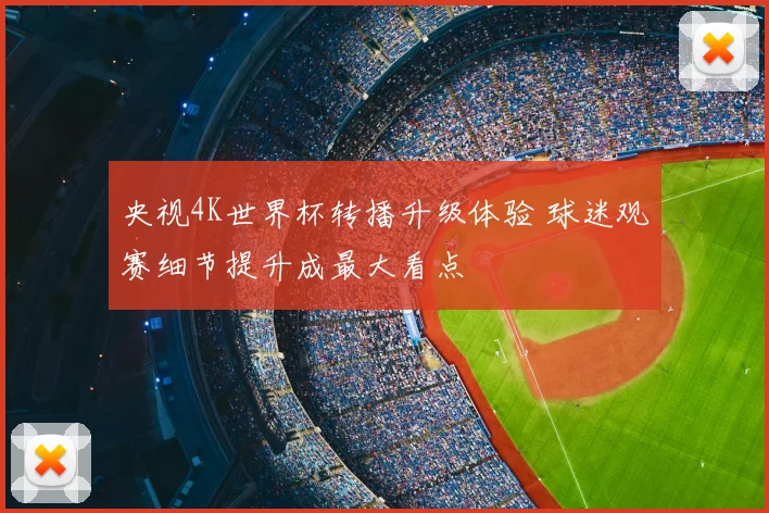 央视4K世界杯转播升级体验 球迷观赛细节提升成最大看点