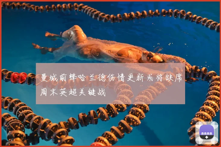 曼城前锋哈兰德伤情更新或将缺席周末英超关键战