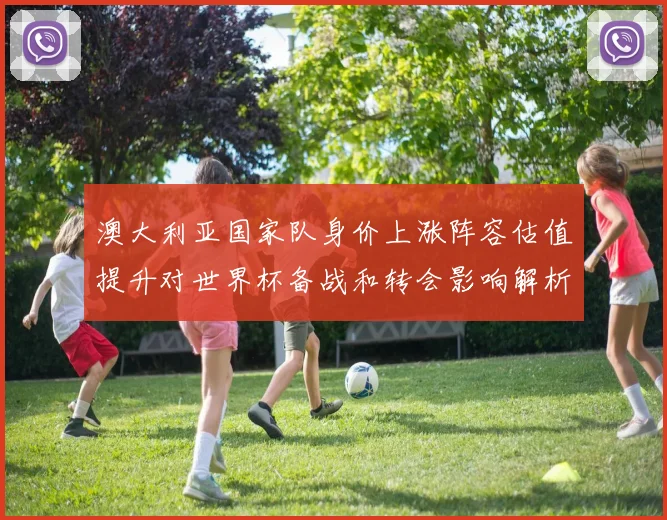 澳大利亚国家队身价上涨阵容估值提升对世界杯备战和转会影响解析